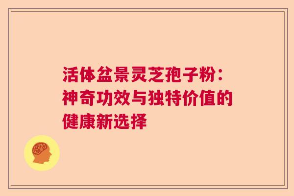 活体盆景灵芝孢子粉：神奇功效与独特价值的健康新选择