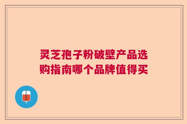 灵芝孢子粉破壁产品选购指南哪个品牌值得买