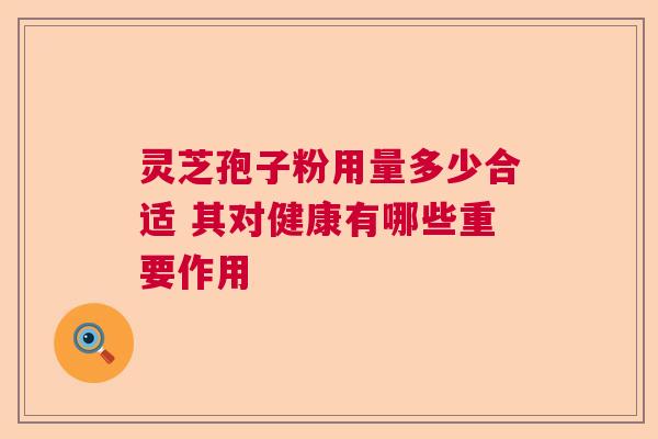 灵芝孢子粉用量多少合适 其对健康有哪些重要作用