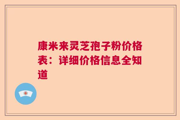 康米来灵芝孢子粉价格表：详细价格信息全知道