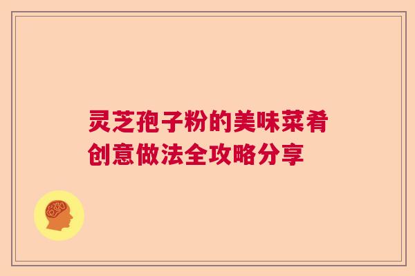 灵芝孢子粉的美味菜肴创意做法全攻略分享