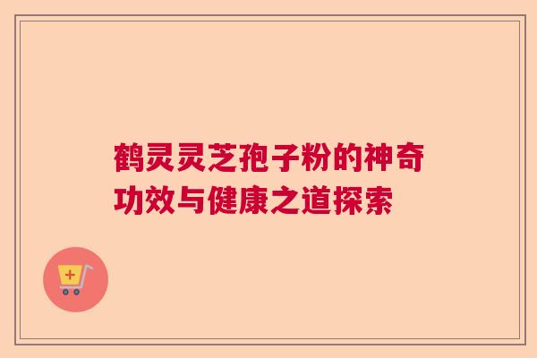 鹤灵灵芝孢子粉的神奇功效与健康之道探索
