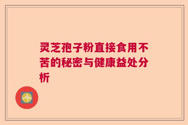 灵芝孢子粉直接食用不苦的秘密与健康益处分析