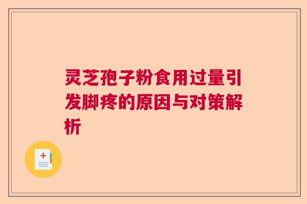 灵芝孢子粉食用过量引发脚疼的原因与对策解析