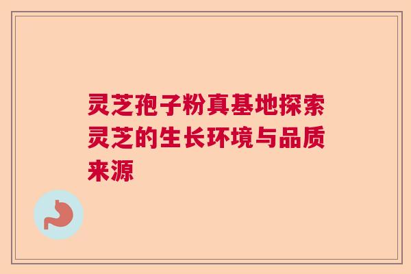 灵芝孢子粉真基地探索灵芝的生长环境与品质来源