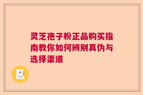 灵芝孢子粉正品购买指南教你如何辨别真伪与选择渠道