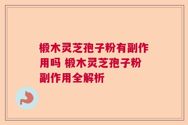 椴木灵芝孢子粉有副作用吗 椴木灵芝孢子粉副作用全解析