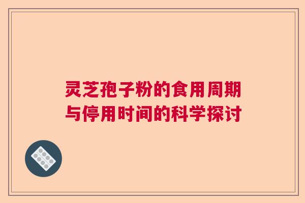 灵芝孢子粉的食用周期与停用时间的科学探讨