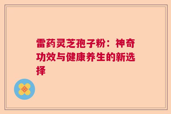 雷药灵芝孢子粉：神奇功效与健康养生的新选择