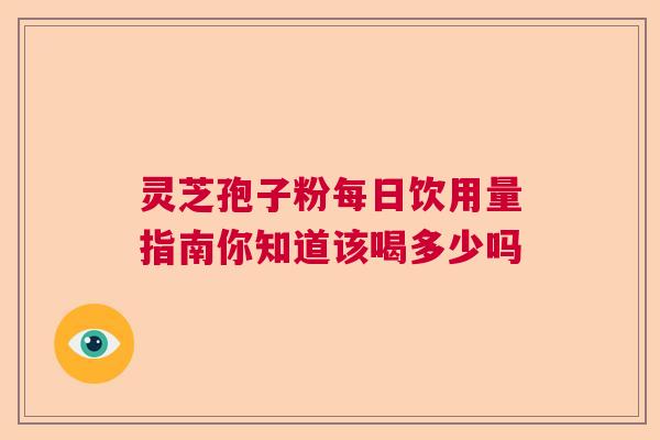 灵芝孢子粉每日饮用量指南你知道该喝多少吗