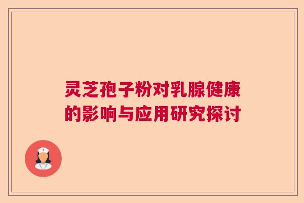 灵芝孢子粉对乳腺健康的影响与应用研究探讨