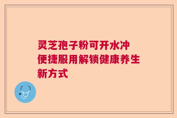 灵芝孢子粉可开水冲 便捷服用解锁健康养生新方式
