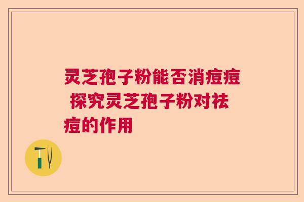 灵芝孢子粉能否消痘痘 探究灵芝孢子粉对祛痘的作用