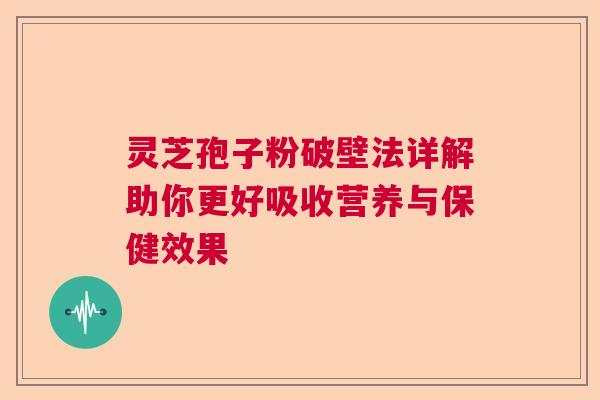 灵芝孢子粉破壁法详解助你更好吸收营养与保健效果