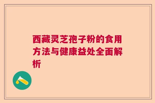 西藏灵芝孢子粉的食用方法与健康益处全面解析