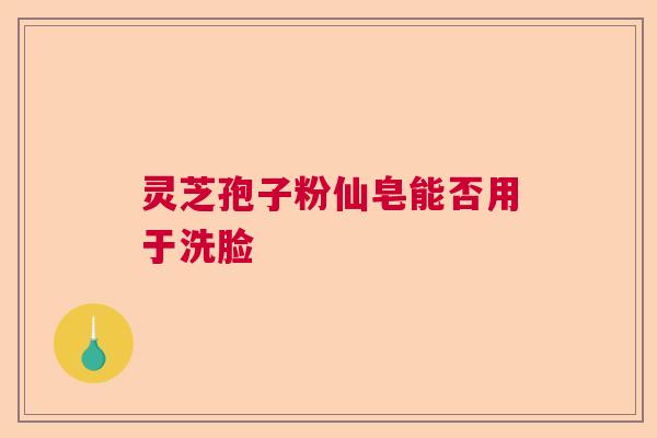 灵芝孢子粉仙皂能否用于洗脸