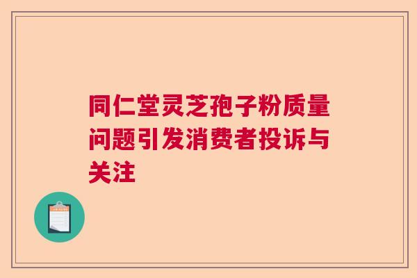 同仁堂灵芝孢子粉质量问题引发消费者投诉与关注