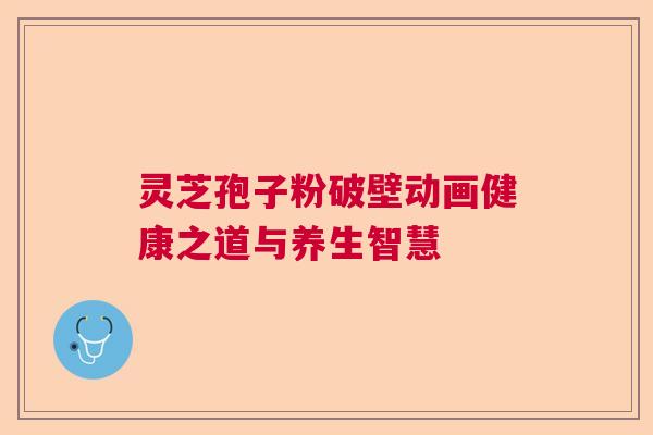 灵芝孢子粉破壁动画健康之道与养生智慧