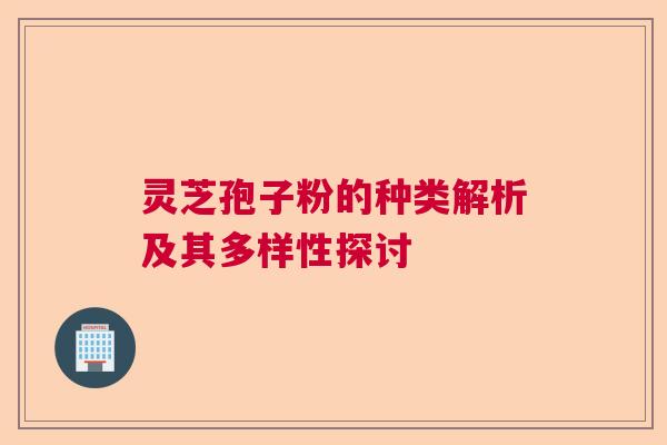 灵芝孢子粉的种类解析及其多样性探讨