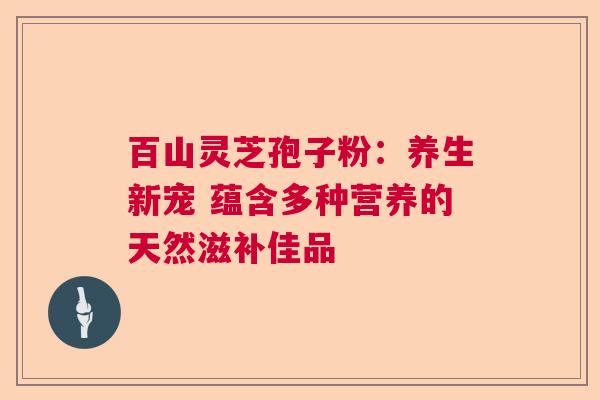 百山灵芝孢子粉：养生新宠 蕴含多种营养的天然滋补佳品
