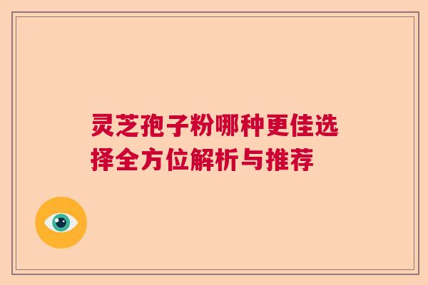 灵芝孢子粉哪种更佳选择全方位解析与推荐