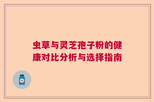 虫草与灵芝孢子粉的健康对比分析与选择指南
