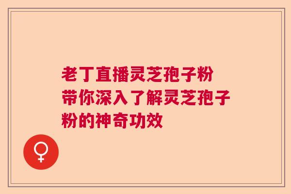 老丁直播灵芝孢子粉 带你深入了解灵芝孢子粉的神奇功效