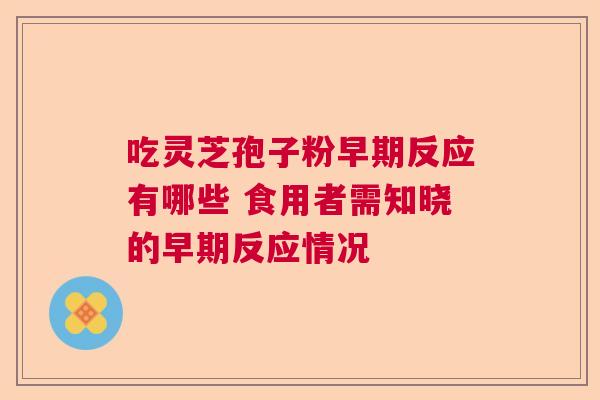 吃灵芝孢子粉早期反应有哪些 食用者需知晓的早期反应情况