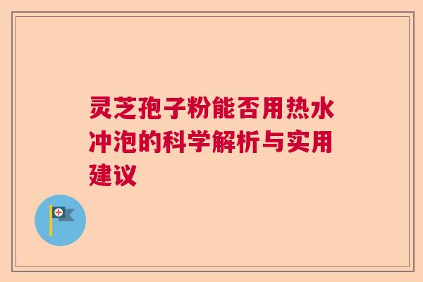 灵芝孢子粉能否用热水冲泡的科学解析与实用建议