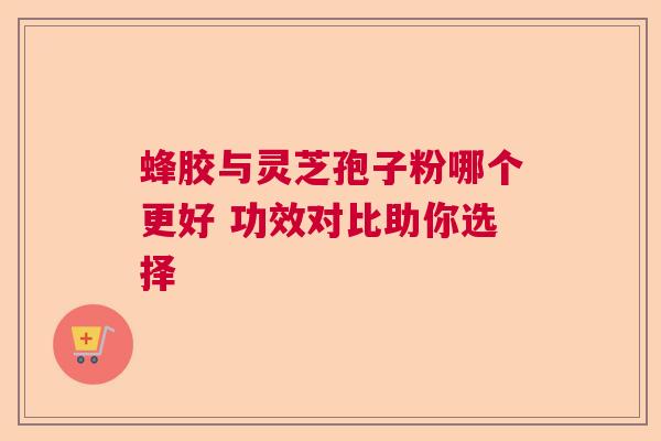 蜂胶与灵芝孢子粉哪个更好 功效对比助你选择