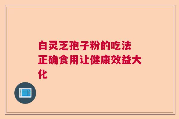 白灵芝孢子粉的吃法 正确食用让健康效益大化