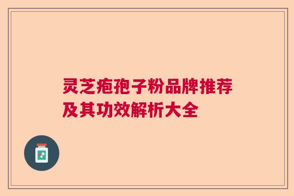 灵芝疱孢子粉品牌推荐及其功效解析大全