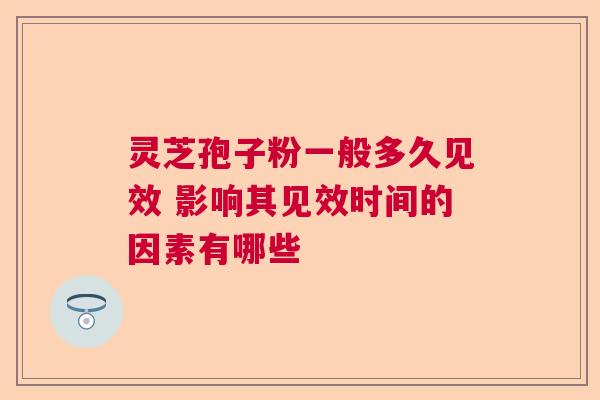灵芝孢子粉一般多久见效 影响其见效时间的因素有哪些
