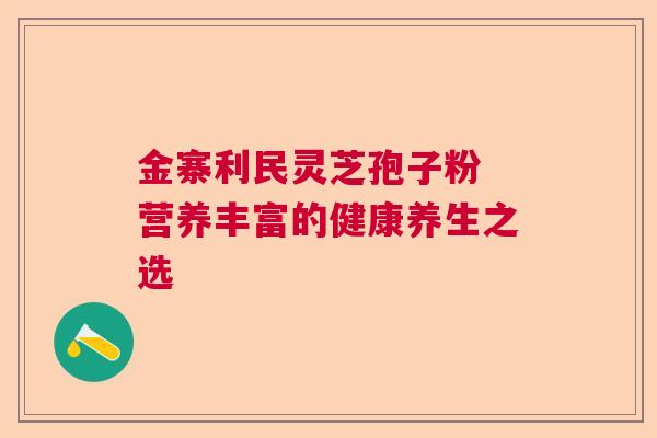 金寨利民灵芝孢子粉 营养丰富的健康养生之选