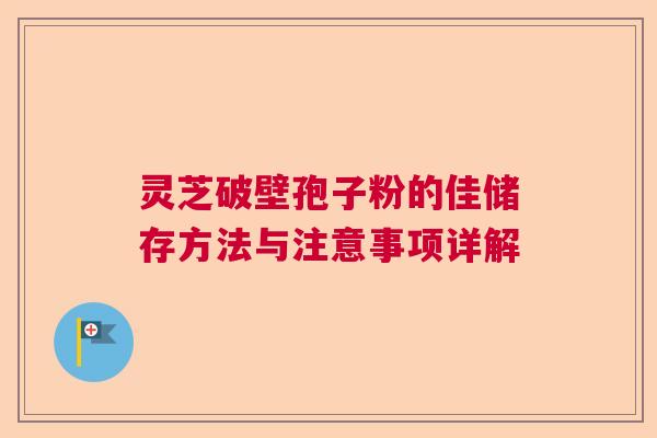 灵芝破壁孢子粉的佳储存方法与注意事项详解