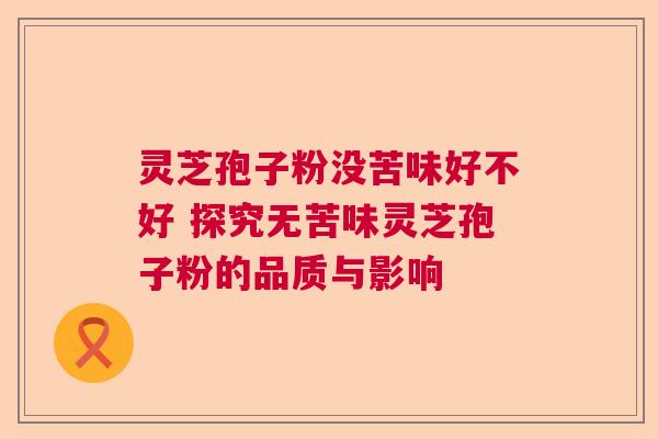 灵芝孢子粉没苦味好不好 探究无苦味灵芝孢子粉的品质与影响
