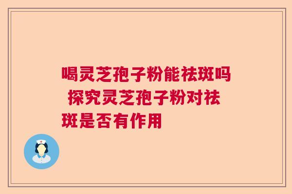 喝灵芝孢子粉能祛斑吗 探究灵芝孢子粉对祛斑是否有作用