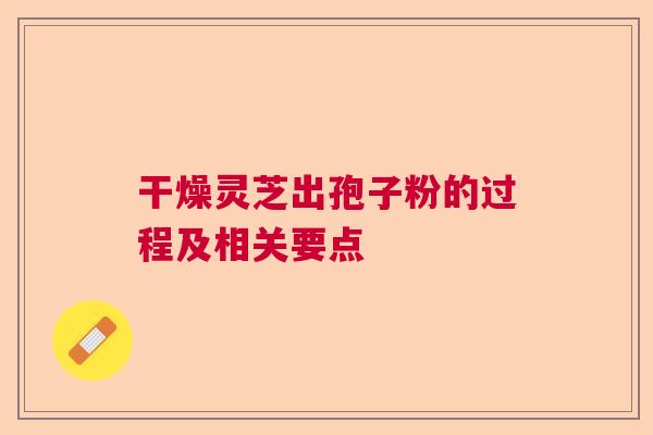 干燥灵芝出孢子粉的过程及相关要点
