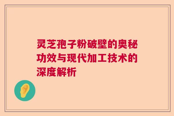 灵芝孢子粉破壁的奥秘功效与现代加工技术的深度解析