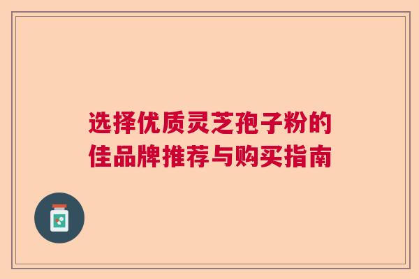 选择优质灵芝孢子粉的佳品牌推荐与购买指南
