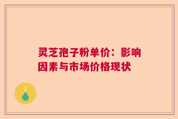 灵芝孢子粉单价：影响因素与市场价格现状