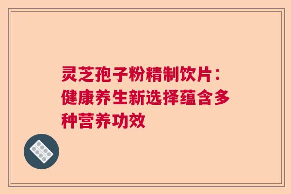 灵芝孢子粉精制饮片：健康养生新选择蕴含多种营养功效