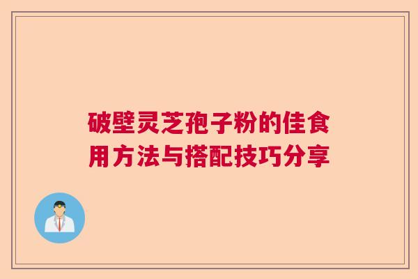 破壁灵芝孢子粉的佳食用方法与搭配技巧分享