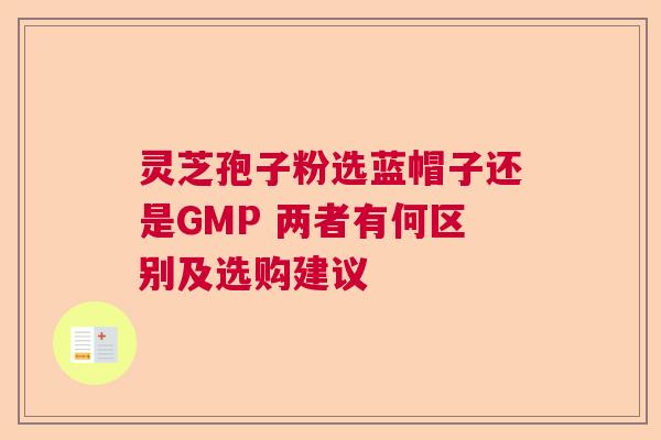 灵芝孢子粉选蓝帽子还是GMP 两者有何区别及选购建议