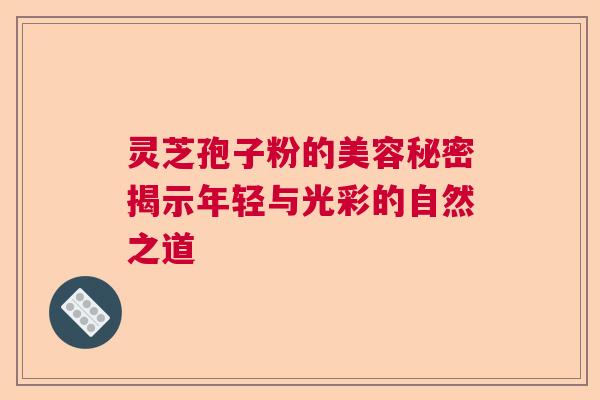 灵芝孢子粉的美容秘密揭示年轻与光彩的自然之道