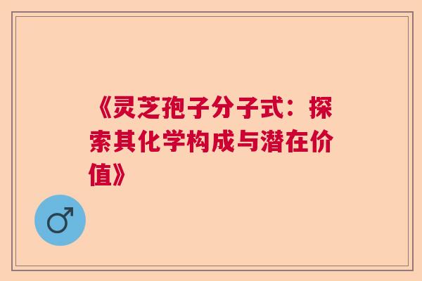 《灵芝孢子分子式：探索其化学构成与潜在价值》