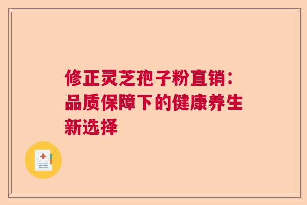 修正灵芝孢子粉直销：品质保障下的健康养生新选择