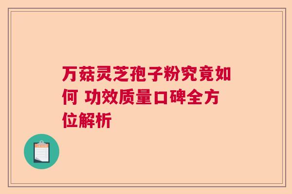 万菇灵芝孢子粉究竟如何 功效质量口碑全方位解析