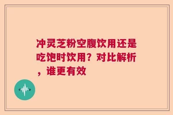 冲灵芝粉空腹饮用还是吃饱时饮用？对比解析，谁更有效
