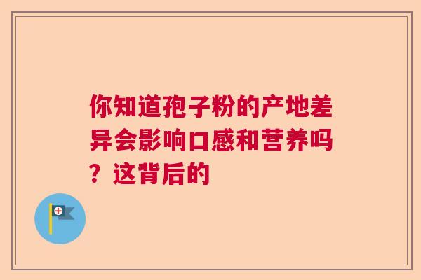 你知道孢子粉的产地差异会影响口感和营养吗？这背后的
